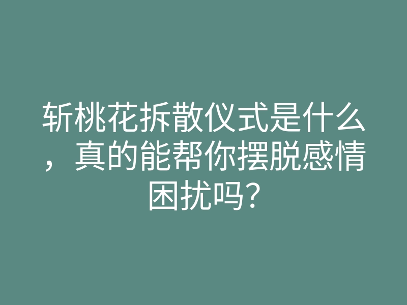 斩桃花拆散仪式是什么,真的能帮你摆脱感情困扰吗?