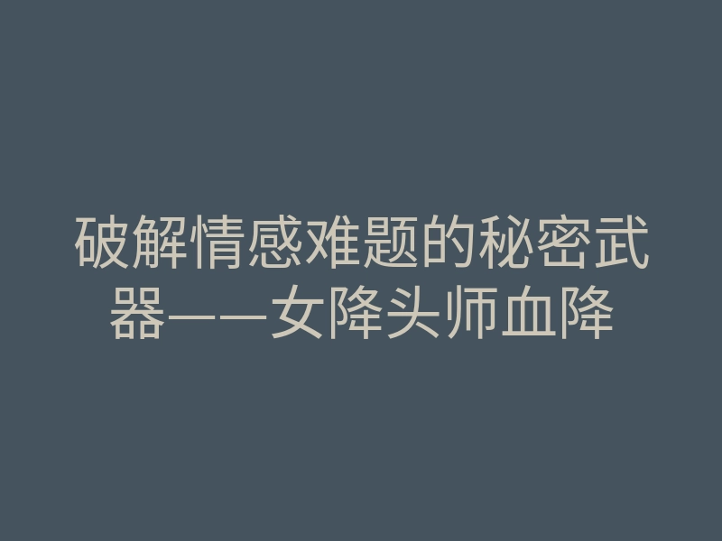 破解情感难题的秘密武器——女降头师血降