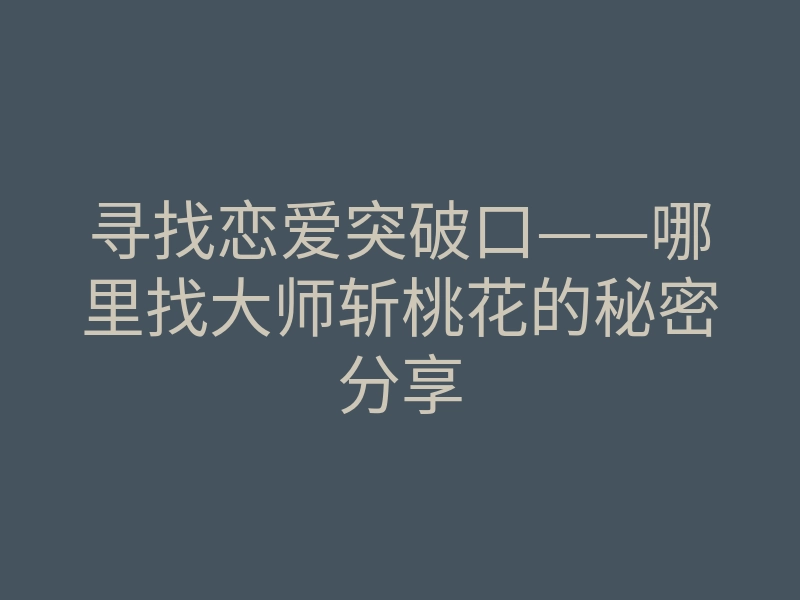 寻找恋爱突破口——哪里找大师斩桃花的秘密分享