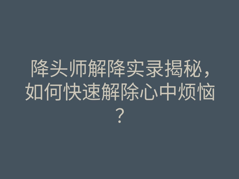 降头师解降实录揭秘,如何快速解除心中烦恼?