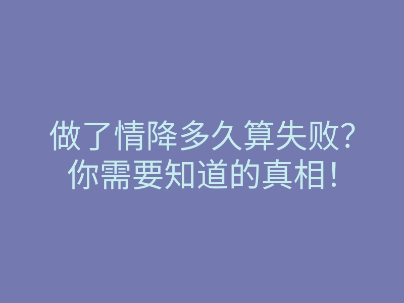 做了情降多久算失败？你需要知道的真相！