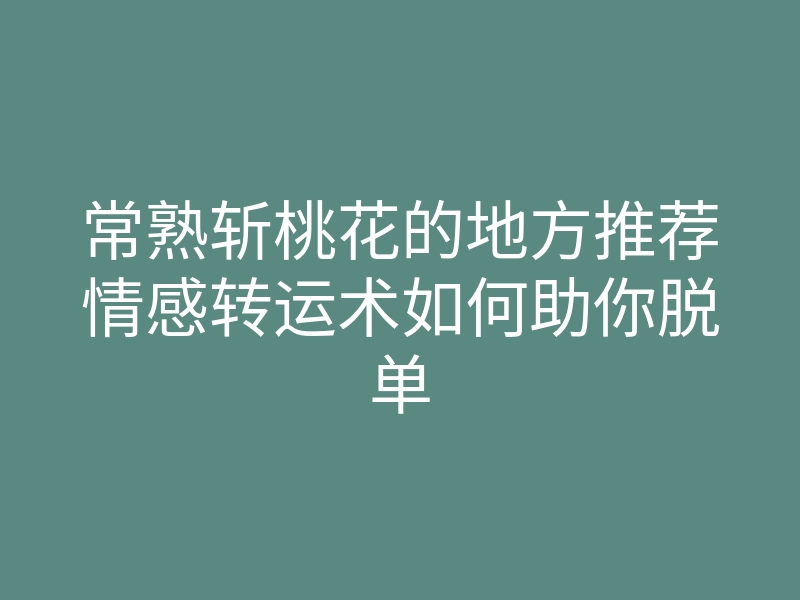 常熟斩桃花的地方推荐情感转运术如何助你脱单