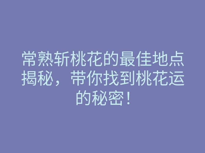 常熟斩桃花的最佳地点揭秘,带你找到桃花运的秘密!