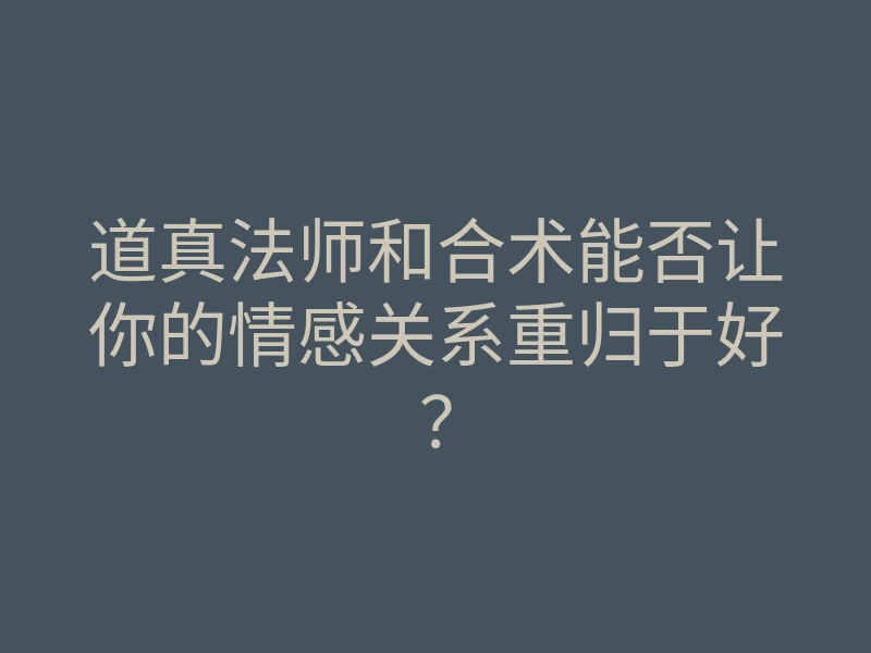道真法师和合术能否让你的情感关系重归于好?