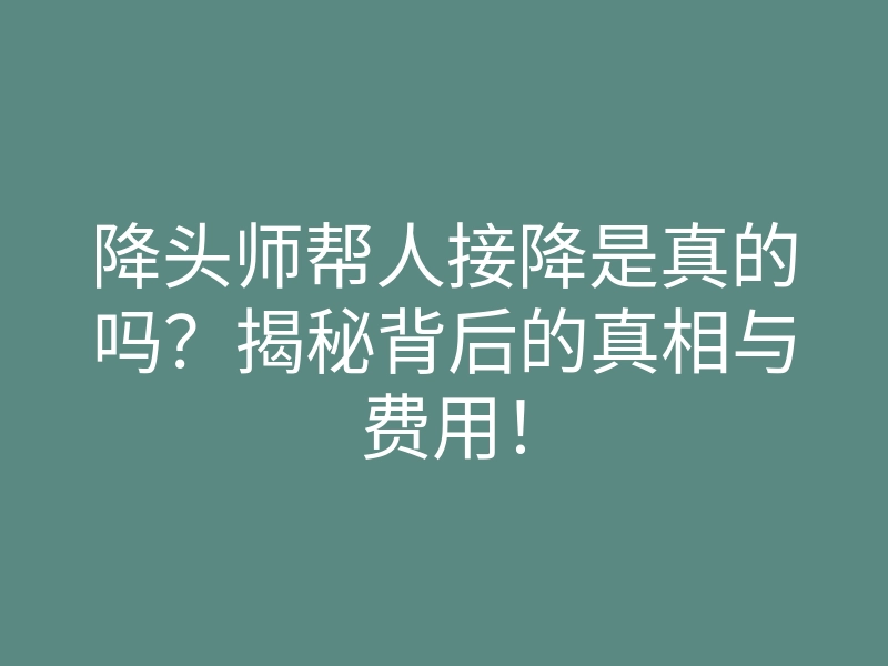 降头师帮人接降是真的吗?揭秘背后的真相与费用!