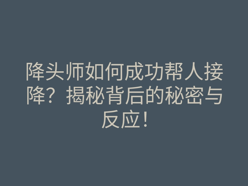 降头师如何成功帮人接降?揭秘背后的秘密与反应!