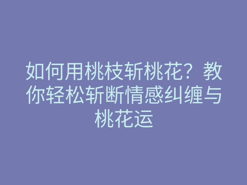 如何用桃枝斩桃花?教你轻松斩断情感纠缠与桃花运