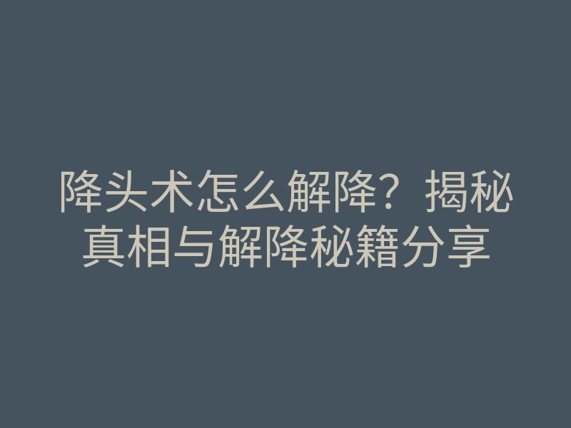 降头术怎么解降?揭秘真相与解降秘籍分享