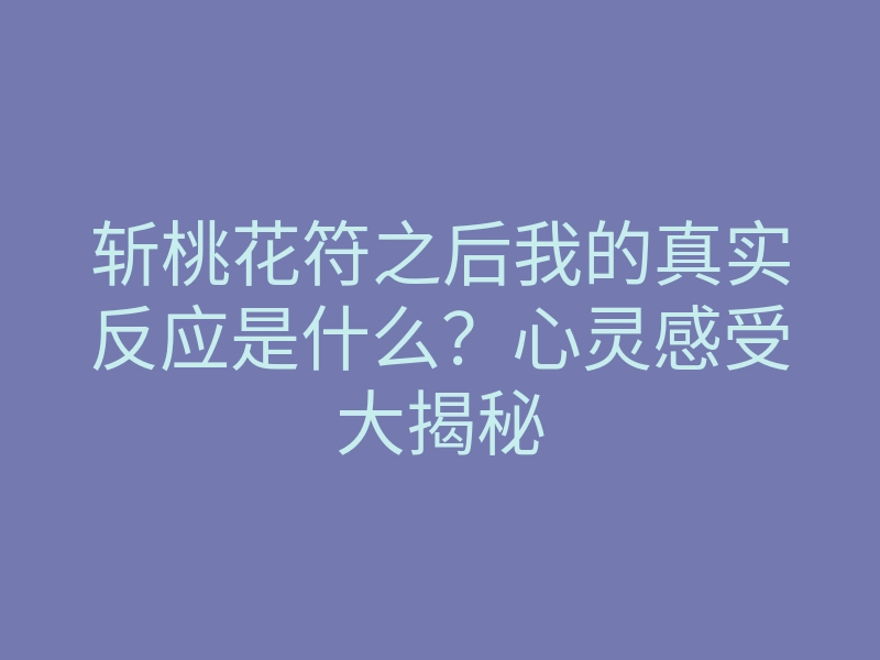 斩桃花符之后我的真实反应是什么?心灵感受大揭秘