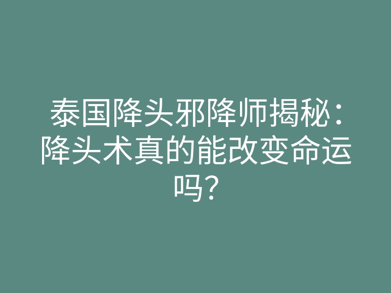 泰国降头邪降师揭秘:降头术真的能改变命运吗?