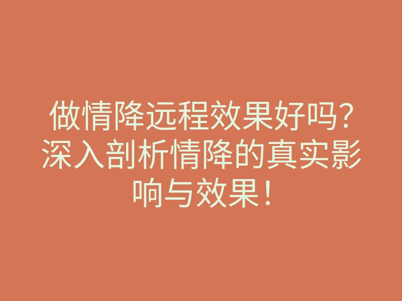 做情降远程效果好吗?深入剖析情降的真实影响与效果!