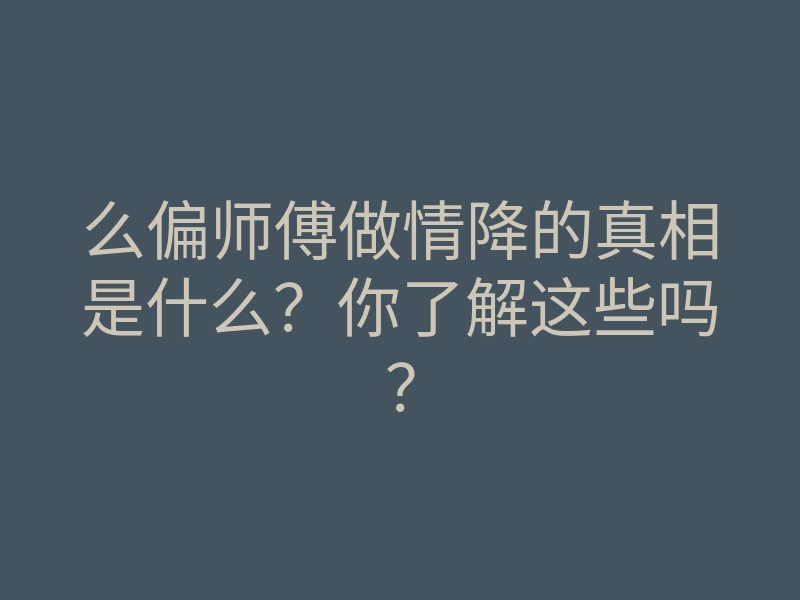 么偏师傅做情降的真相是什么?你了解这些吗?