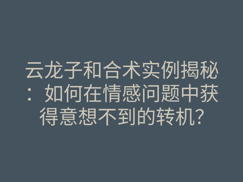 云龙子和合术实例揭秘:如何在情感问题中获得意想不到的转机?