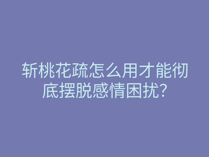 斩桃花疏怎么用才能彻底摆脱感情困扰?