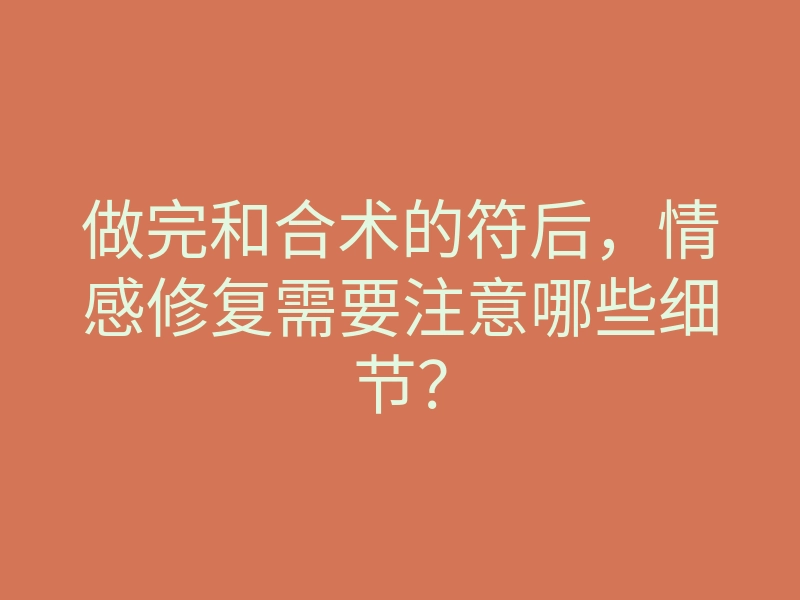 做完和合术的符后,情感修复需要注意哪些细节?