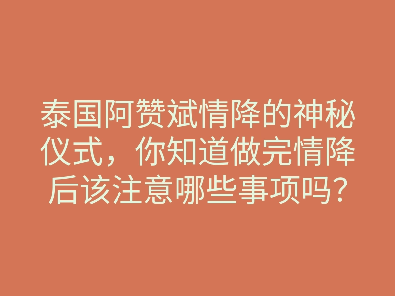 泰国阿赞斌情降的神秘仪式，你知道做完情降后该注意哪些事项吗？