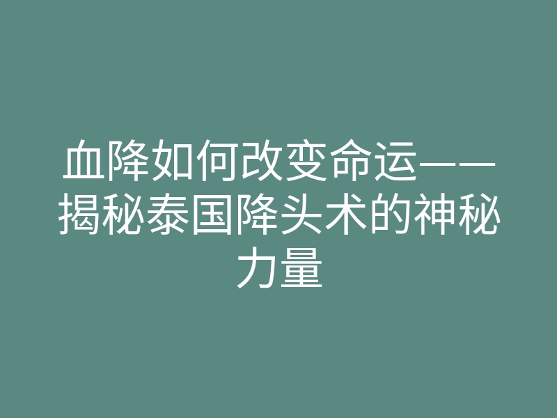 血降如何改变命运——揭秘泰国降头术的神秘力量