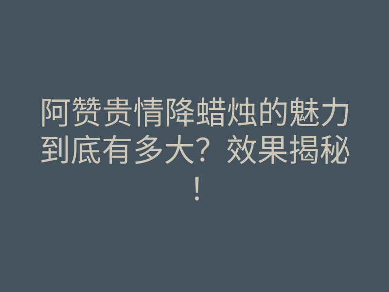 阿赞贵情降蜡烛的魅力到底有多大?效果揭秘!