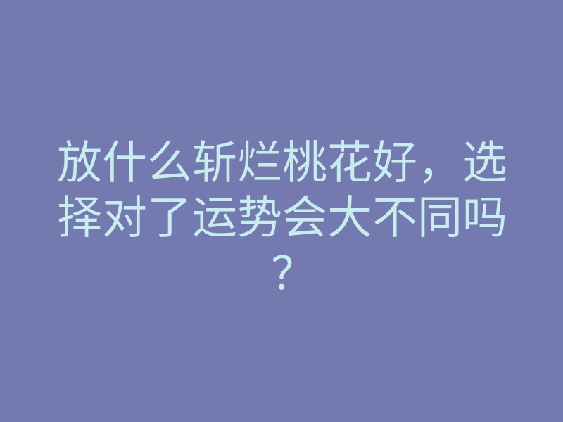 放什么斩烂桃花好,选择对了运势会大不同吗?