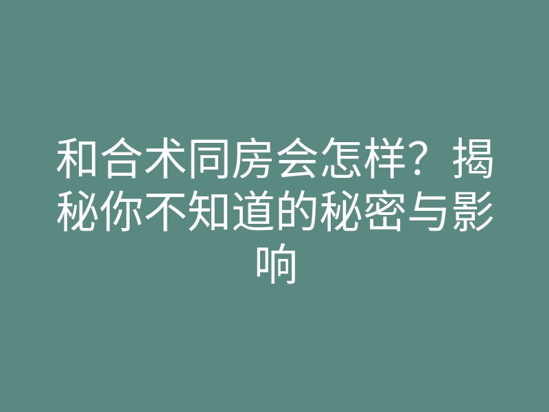 和合术同房会怎样?揭秘你不知道的秘密与影响