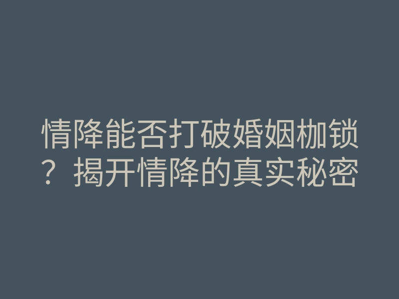 情降能否打破婚姻枷锁?揭开情降的真实秘密
