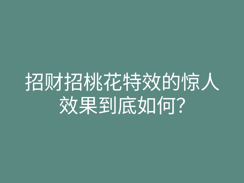 招财招桃花特效的惊人效果到底如何?