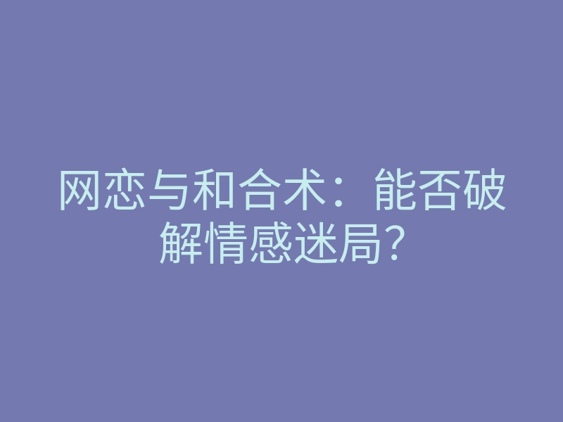 网恋与和合术:能否破解情感迷局?
