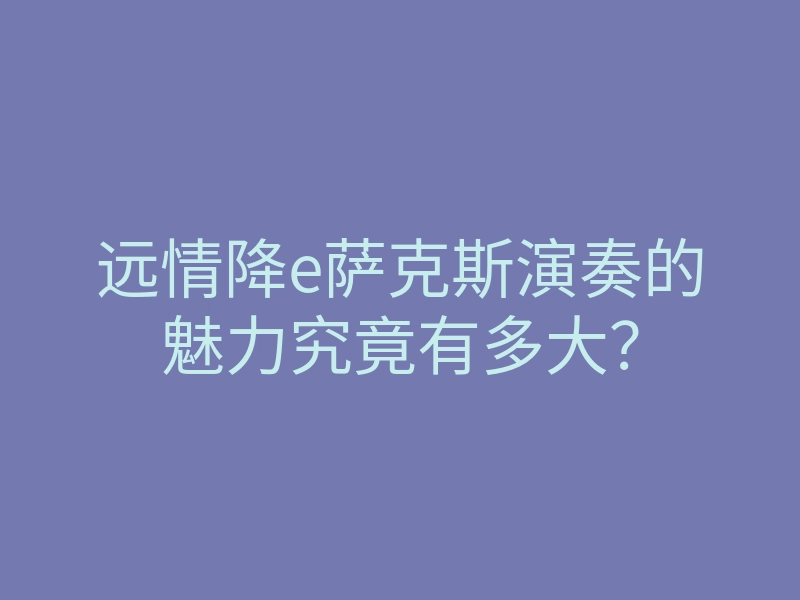 远情降e萨克斯演奏的魅力究竟有多大?