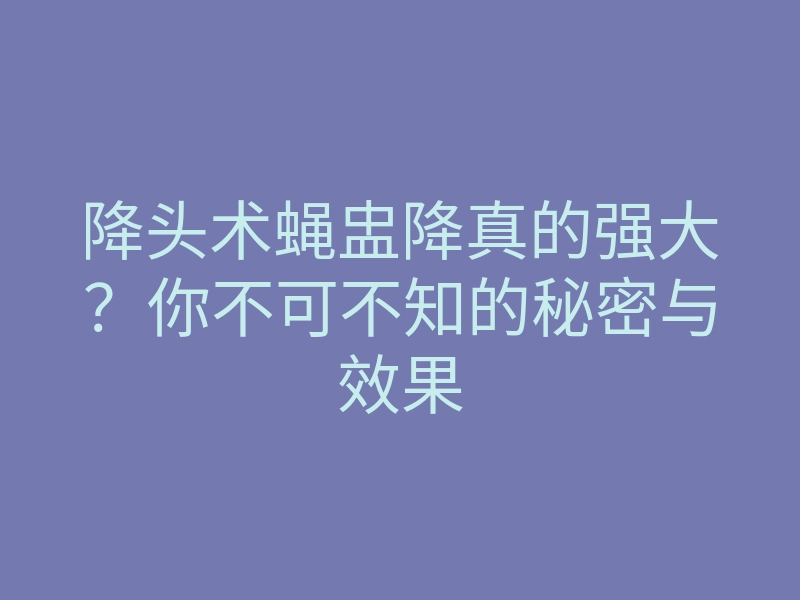 降头术蝇盅降真的强大?你不可不知的秘密与效果