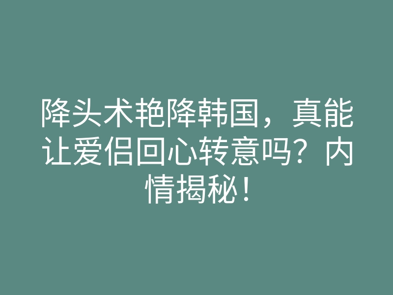 降头术艳降韩国，真能让爱侣回心转意吗？内情揭秘！