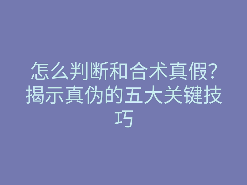 怎么判断和合术真假?揭示真伪的五大关键技巧