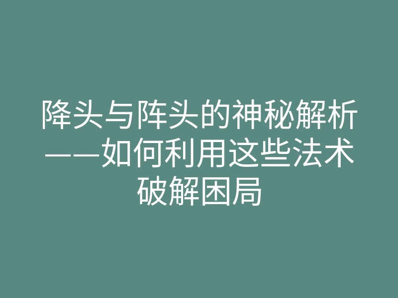 降头与阵头的神秘解析——如何利用这些法术破解困局