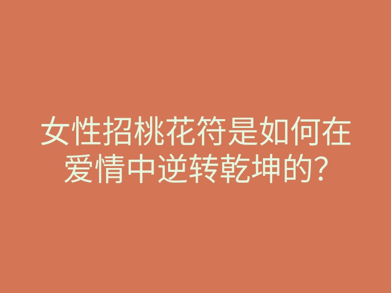 女性招桃花符是如何在爱情中逆转乾坤的?
