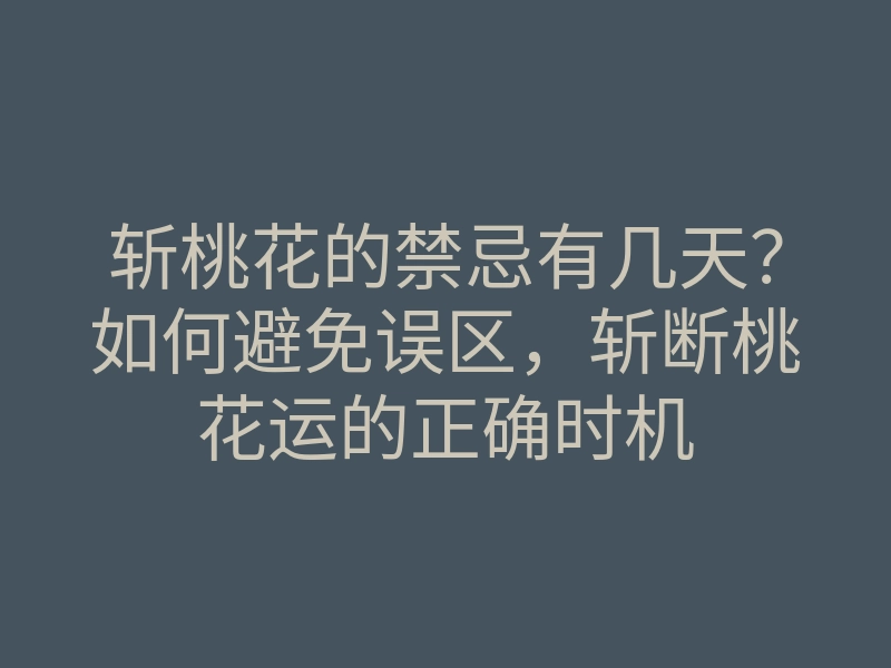 斩桃花的禁忌有几天?如何避免误区,斩断桃花运的正确时机