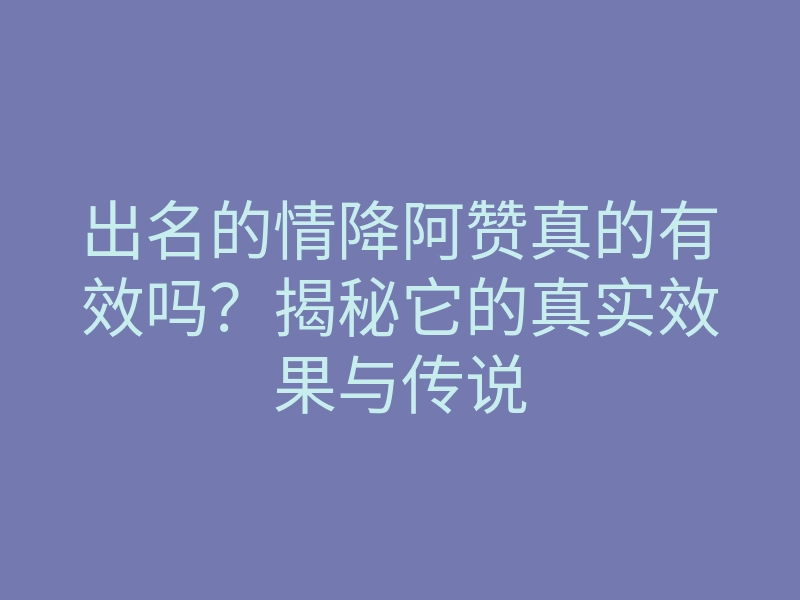 出名的情降阿赞真的有效吗?揭秘它的真实效果与传说