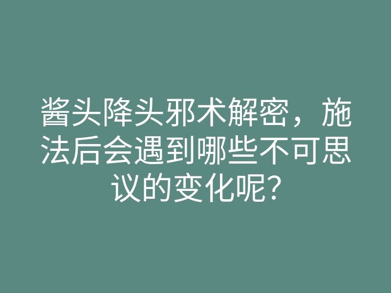 酱头降头邪术解密,施法后会遇到哪些不可思议的变化呢?