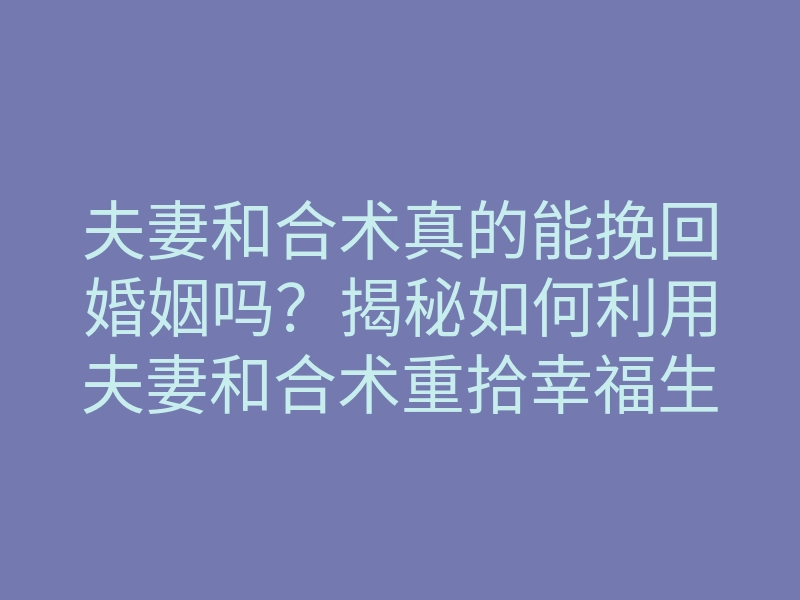 夫妻和合术真的能挽回婚姻吗?揭秘如何利用夫妻和合术重拾幸福生活