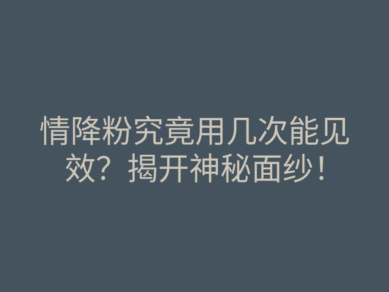 情降粉究竟用几次能见效?揭开神秘面纱!