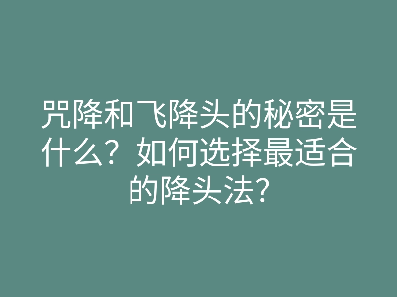 咒降和飞降头的秘密是什么?如何选择最适合的降头法?