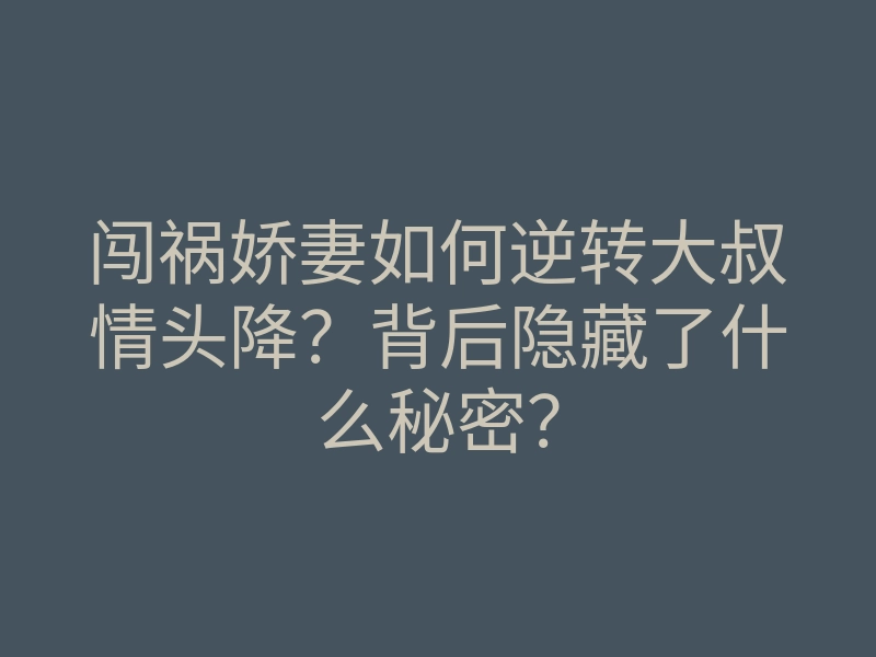 闯祸娇妻如何逆转大叔情头降？背后隐藏了什么秘密？