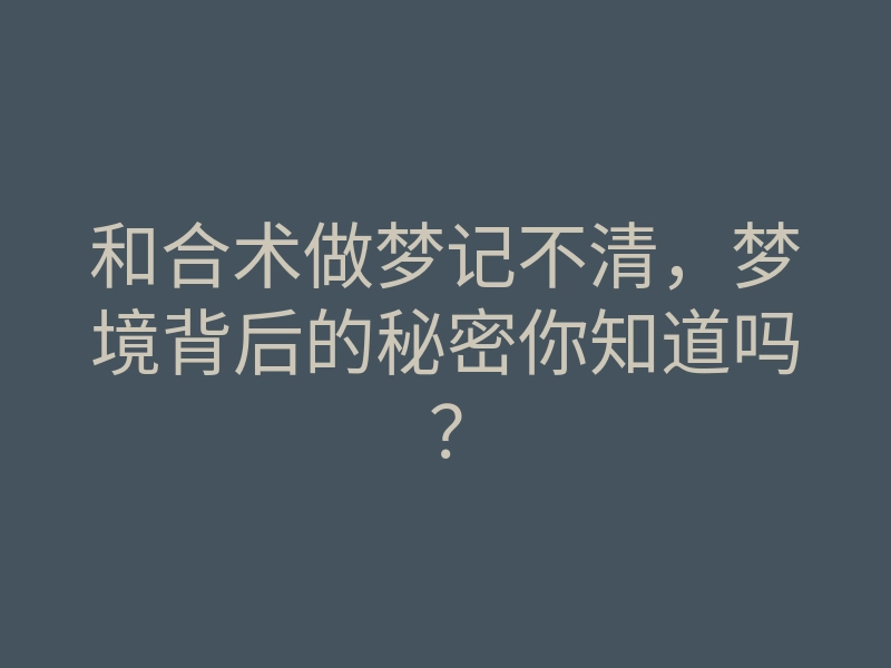 和合术做梦记不清,梦境背后的秘密你知道吗?