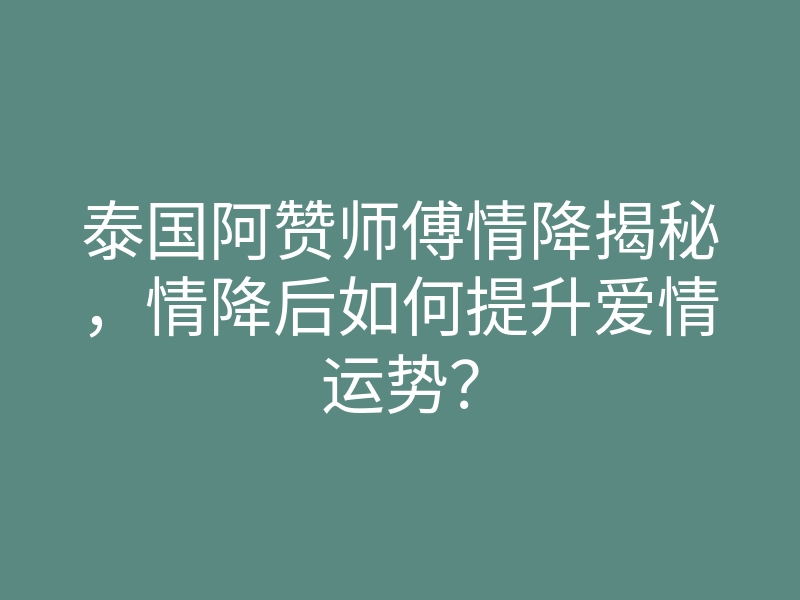 泰国阿赞师傅情降揭秘,情降后如何提升爱情运势?