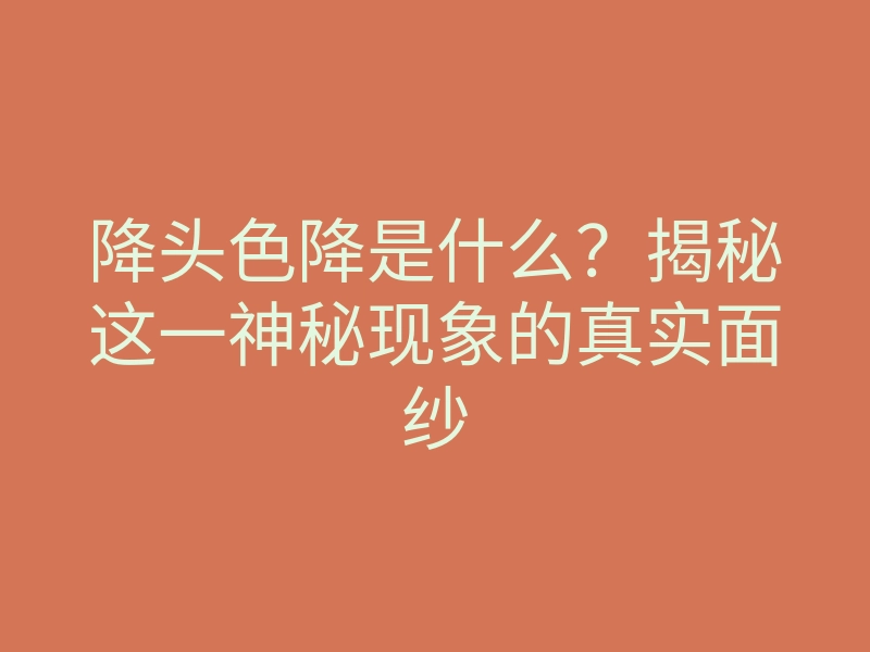 降头色降是什么?揭秘这一神秘现象的真实面纱