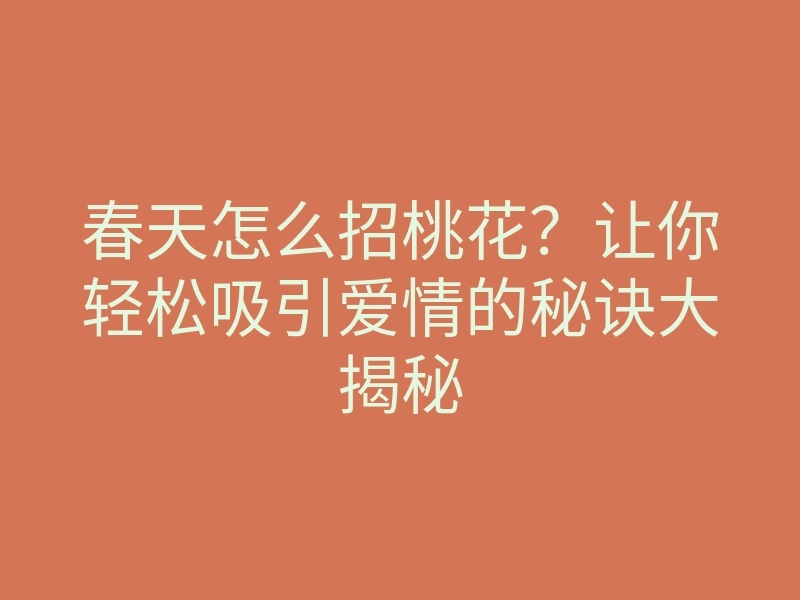 春天怎么招桃花?让你轻松吸引爱情的秘诀大揭秘