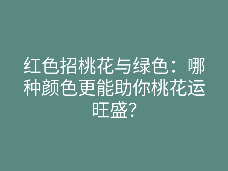 红色招桃花与绿色:哪种颜色更能助你桃花运旺盛?