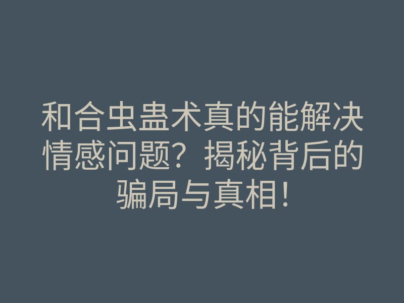 和合虫蛊术真的能解决情感问题?揭秘背后的骗局与真相!