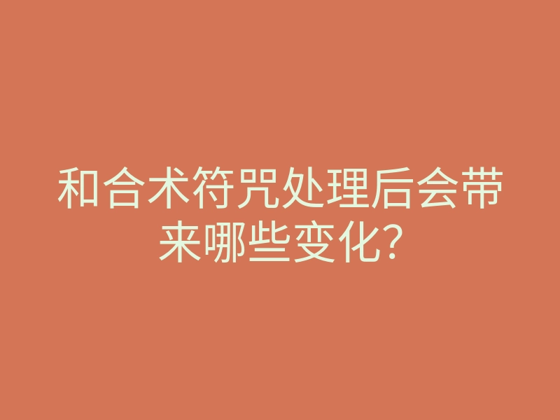和合术符咒处理后会带来哪些变化?