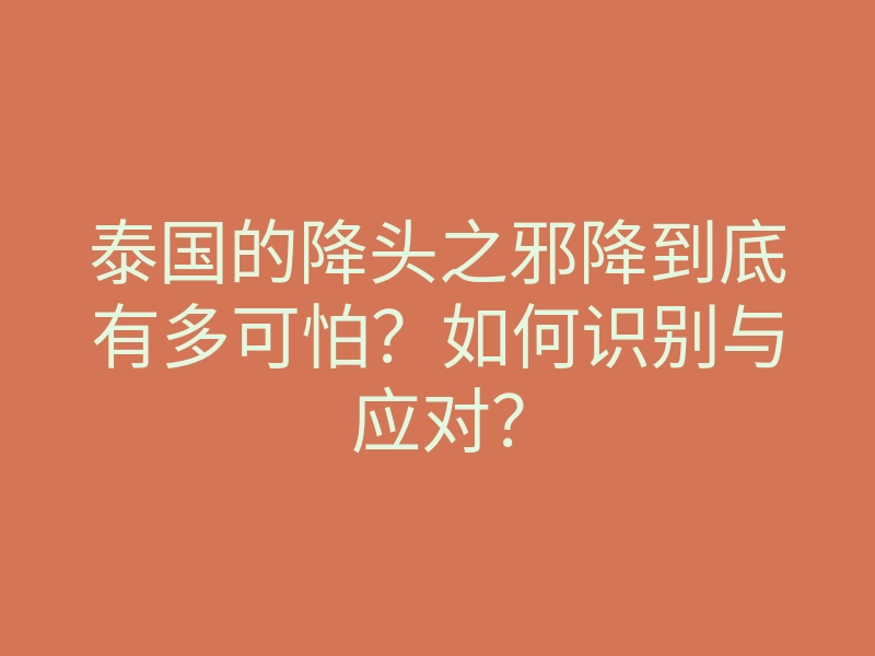 泰国的降头之邪降到底有多可怕?如何识别与应对?