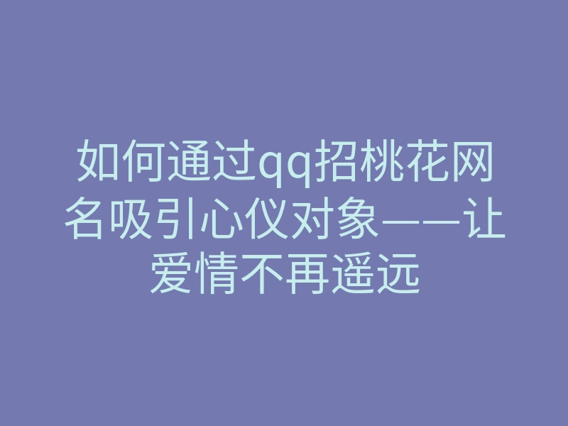 如何通过qq招桃花网名吸引心仪对象——让爱情不再遥远