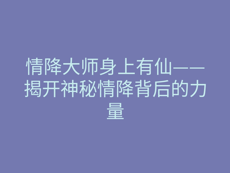 情降大师身上有仙——揭开神秘情降背后的力量